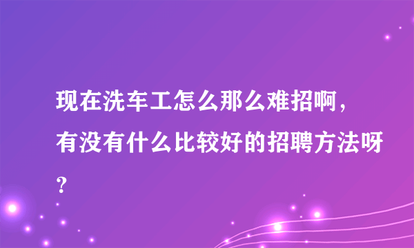 现在洗车工怎么那么难招啊，有没有什么比较好的招聘方法呀？