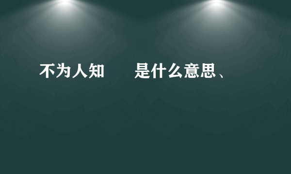 不为人知      是什么意思、