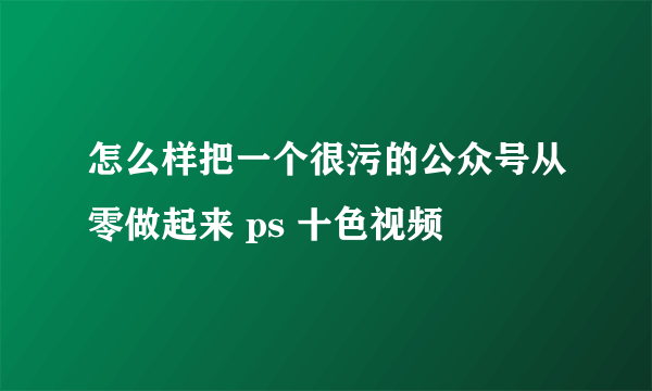 怎么样把一个很污的公众号从零做起来 ps 十色视频