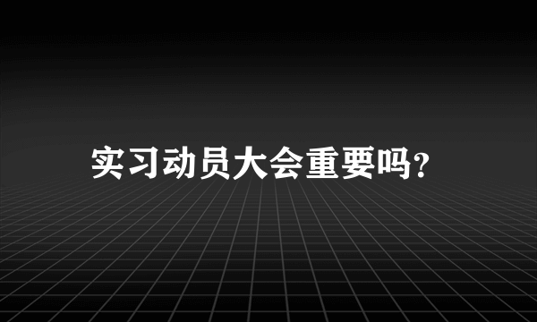 实习动员大会重要吗？