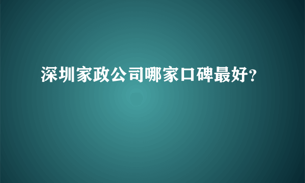 深圳家政公司哪家口碑最好？