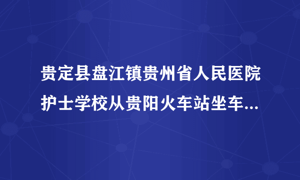 贵定县盘江镇贵州省人民医院护士学校从贵阳火车站坐车怎么去？