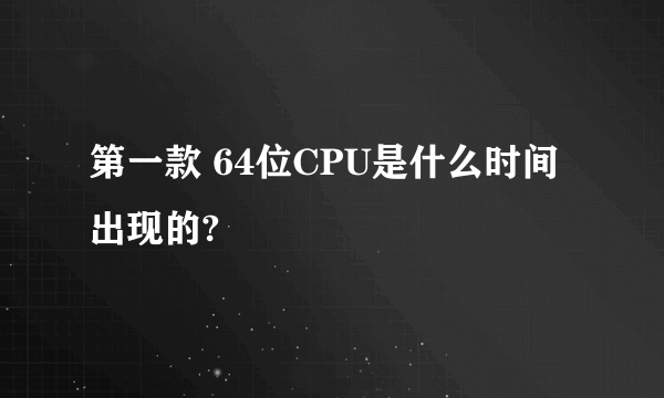 第一款 64位CPU是什么时间出现的?