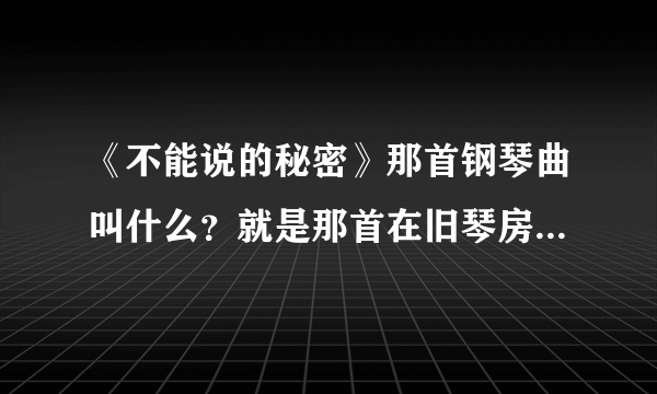 《不能说的秘密》那首钢琴曲叫什么？就是那首在旧琴房里弹着可以穿越时空的曲子？