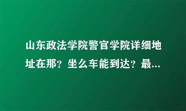 山东政法学院警官学院详细地址在那？坐么车能到达？最好到门口？