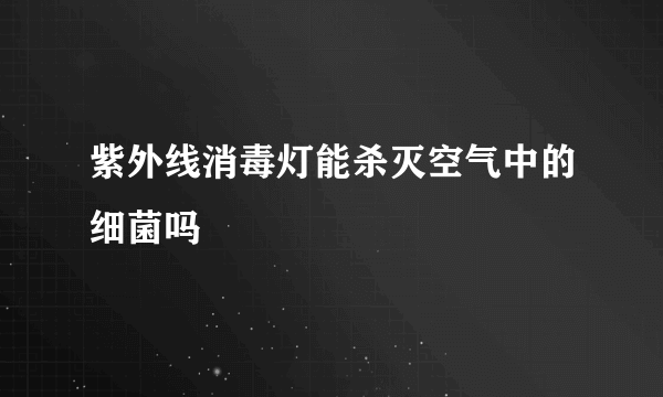 紫外线消毒灯能杀灭空气中的细菌吗