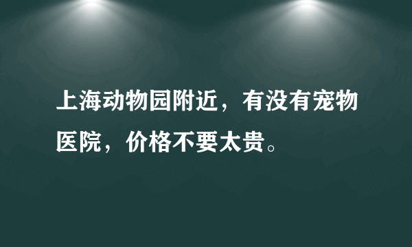 上海动物园附近，有没有宠物医院，价格不要太贵。