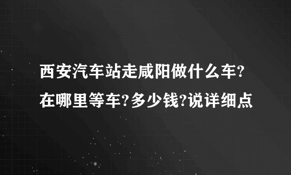 西安汽车站走咸阳做什么车?在哪里等车?多少钱?说详细点