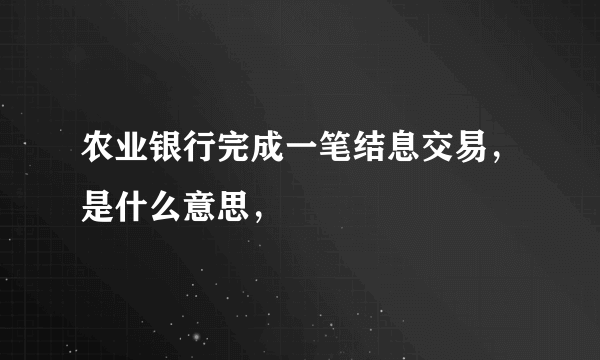 农业银行完成一笔结息交易，是什么意思，