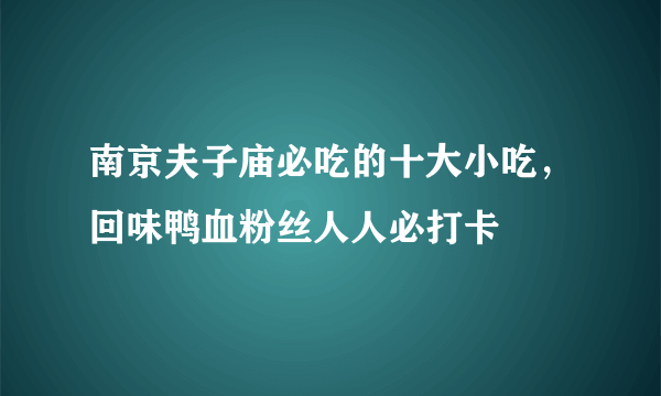 南京夫子庙必吃的十大小吃，回味鸭血粉丝人人必打卡