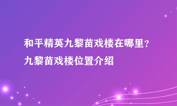 和平精英九黎苗戏楼在哪里？九黎苗戏楼位置介绍