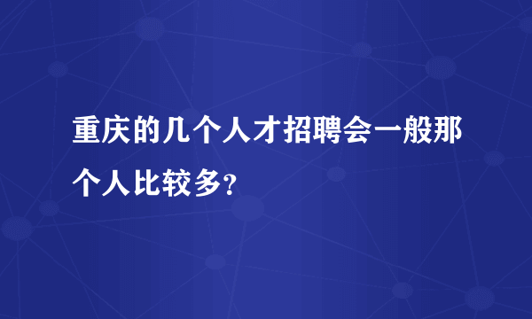 重庆的几个人才招聘会一般那个人比较多？