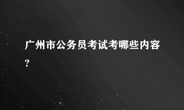 广州市公务员考试考哪些内容?