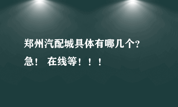 郑州汽配城具体有哪几个？ 急！ 在线等！！！