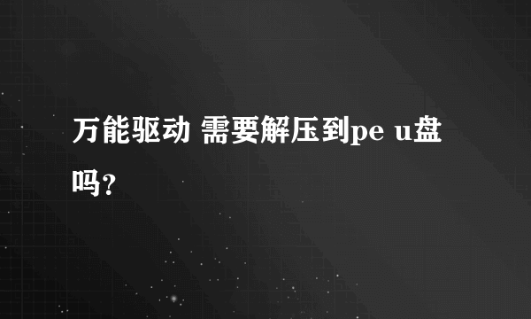 万能驱动 需要解压到pe u盘吗？