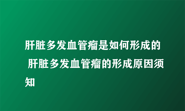 肝脏多发血管瘤是如何形成的 肝脏多发血管瘤的形成原因须知