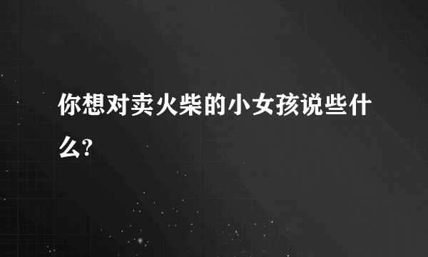 你想对卖火柴的小女孩说些什么?