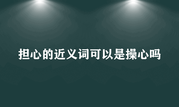 担心的近义词可以是操心吗