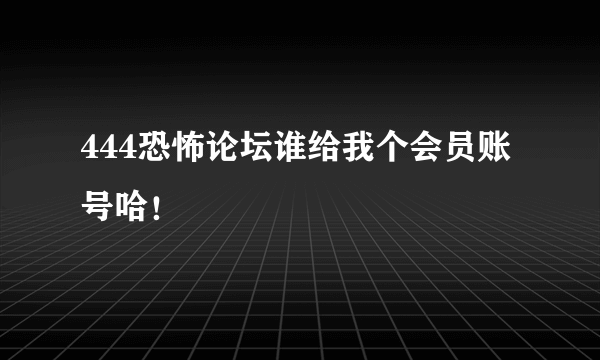 444恐怖论坛谁给我个会员账号哈！