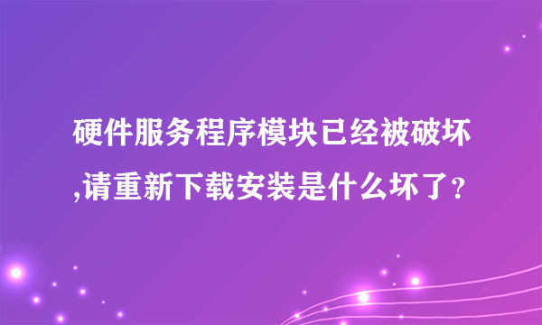 硬件服务程序模块已经被破坏,请重新下载安装是什么坏了？