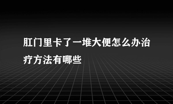 肛门里卡了一堆大便怎么办治疗方法有哪些