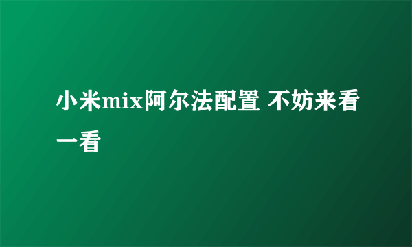 小米mix阿尔法配置 不妨来看一看