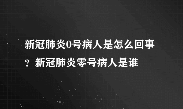 新冠肺炎0号病人是怎么回事？新冠肺炎零号病人是谁