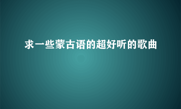 求一些蒙古语的超好听的歌曲