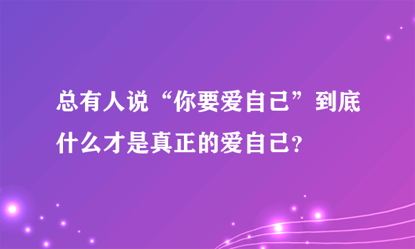 总有人说“你要爱自己”到底什么才是真正的爱自己？