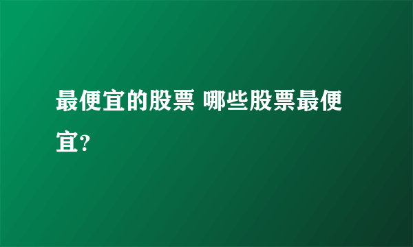 最便宜的股票 哪些股票最便宜？