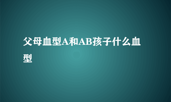 父母血型A和AB孩子什么血型