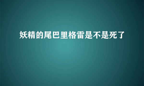 妖精的尾巴里格雷是不是死了