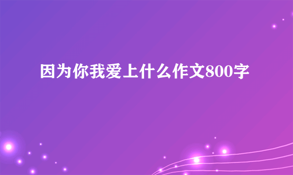 因为你我爱上什么作文800字