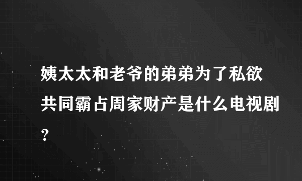 姨太太和老爷的弟弟为了私欲共同霸占周家财产是什么电视剧？