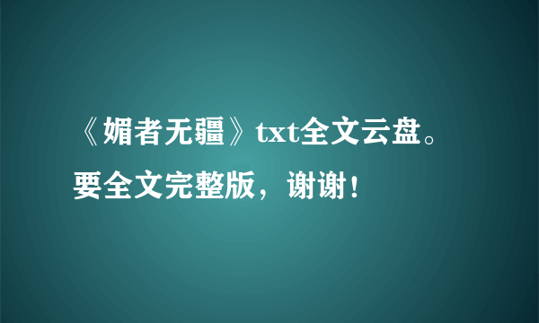 《媚者无疆》txt全文云盘。要全文完整版，谢谢！