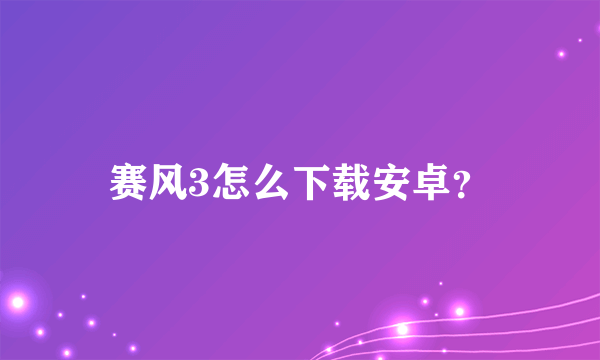 赛风3怎么下载安卓？