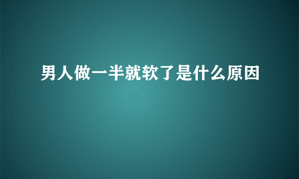 男人做一半就软了是什么原因