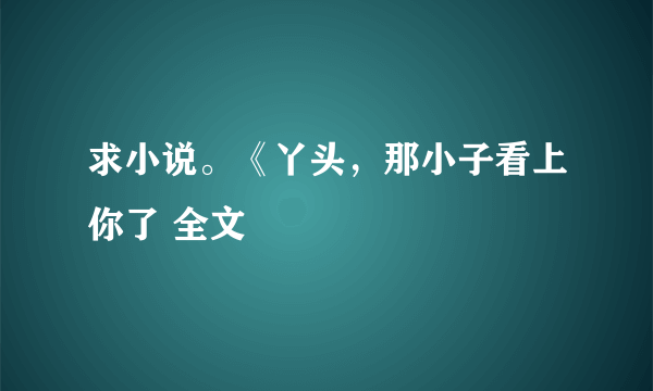 求小说。《丫头，那小子看上你了 全文