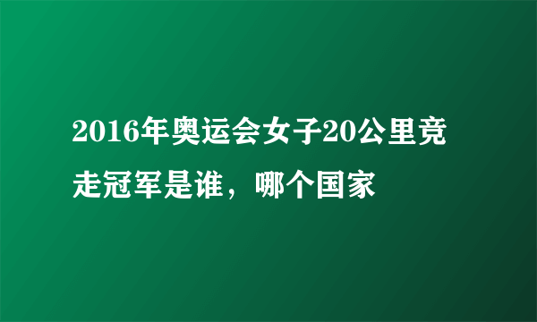 2016年奥运会女子20公里竞走冠军是谁，哪个国家