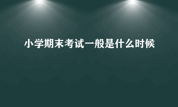 小学期末考试一般是什么时候