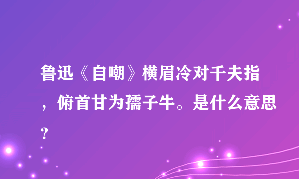 鲁迅《自嘲》横眉冷对千夫指，俯首甘为孺子牛。是什么意思？