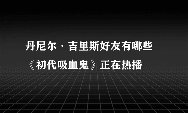 丹尼尔·吉里斯好友有哪些 《初代吸血鬼》正在热播