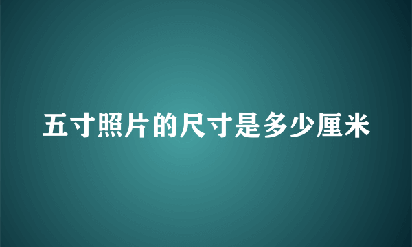 五寸照片的尺寸是多少厘米