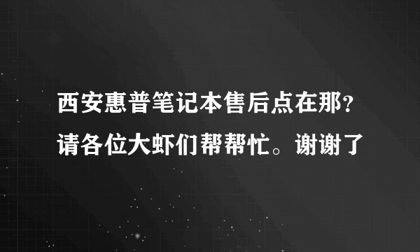 西安惠普笔记本售后点在那？请各位大虾们帮帮忙。谢谢了