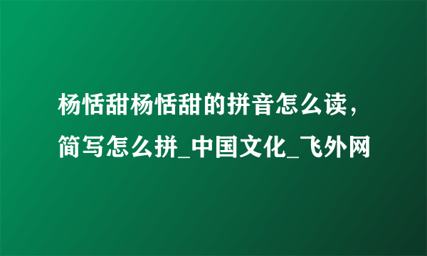 杨恬甜杨恬甜的拼音怎么读，简写怎么拼_中国文化_飞外网