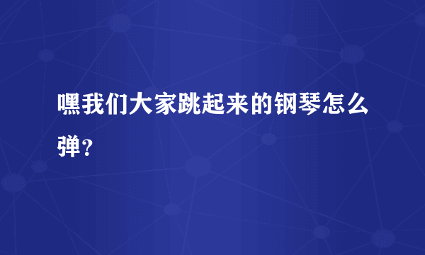 嘿我们大家跳起来的钢琴怎么弹？