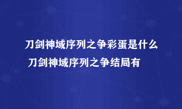 刀剑神域序列之争彩蛋是什么 刀剑神域序列之争结局有