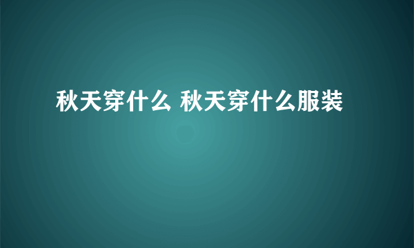 秋天穿什么 秋天穿什么服装