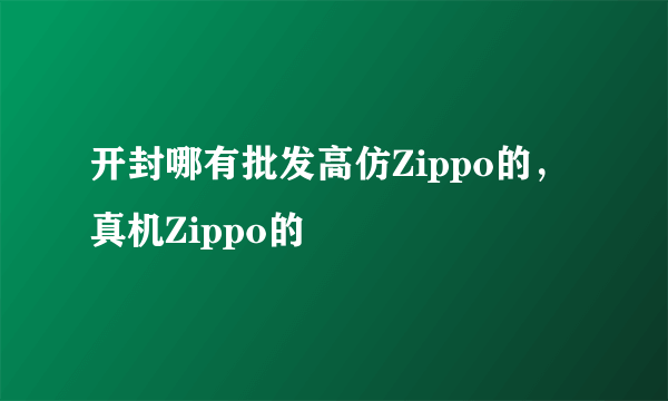 开封哪有批发高仿Zippo的，真机Zippo的