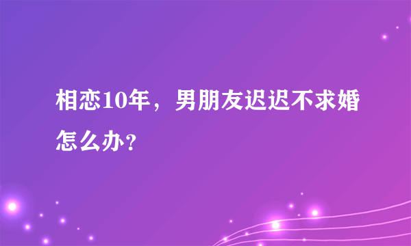 相恋10年，男朋友迟迟不求婚怎么办？